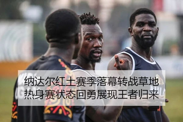 纳达尔红土赛季落幕转战草地 热身赛状态回勇展现王者归来