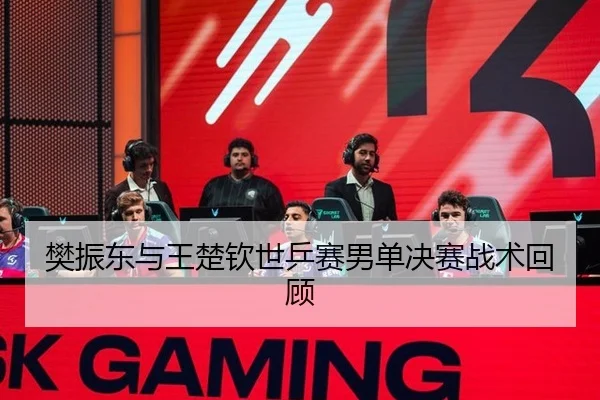 樊振东与王楚钦世乒赛男单决赛战术回顾