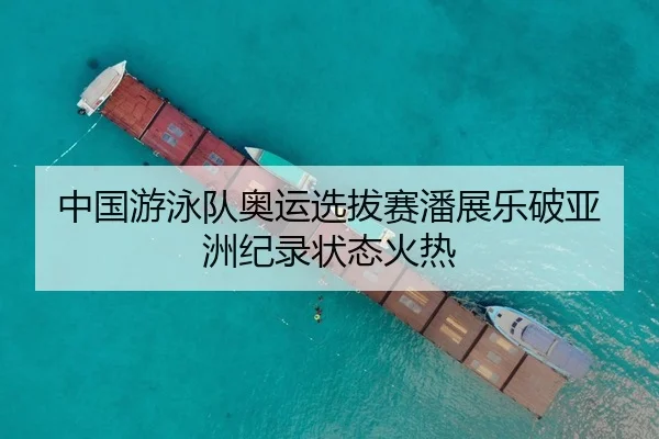 中国游泳队奥运选拔赛潘展乐破亚洲纪录状态火热