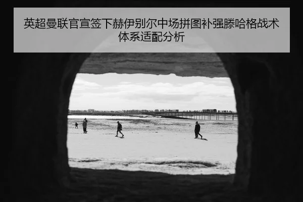 英超曼联官宣签下赫伊别尔中场拼图补强滕哈格战术体系适配分析