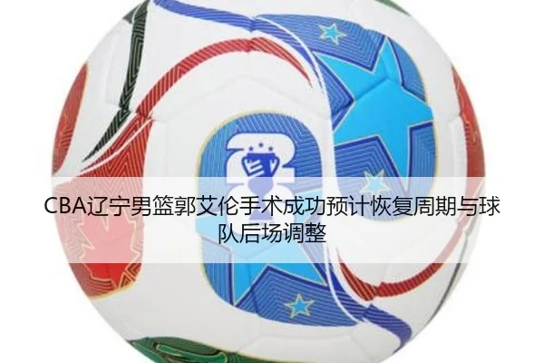 CBA辽宁男篮郭艾伦手术成功预计恢复周期与球队后场调整
