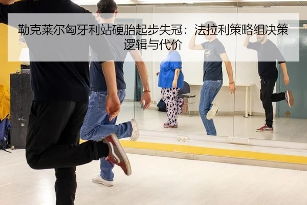 勒克莱尔匈牙利站硬胎起步失冠：法拉利策略组决策逻辑与代价
